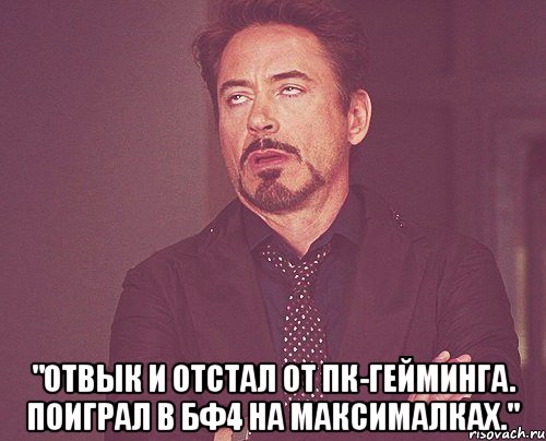  "Отвык и отстал от ПК-гейминга. Поиграл в БФ4 на максималках.", Мем твое выражение лица