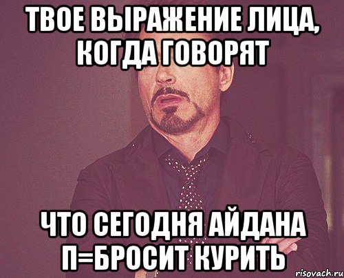Твое выражение лица, когда говорят что сегодня Айдана п=бросит курить, Мем твое выражение лица