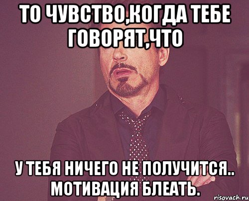 То чувство,когда тебе говорят,что у тебя ничего не получится.. Мотивация блеать., Мем твое выражение лица