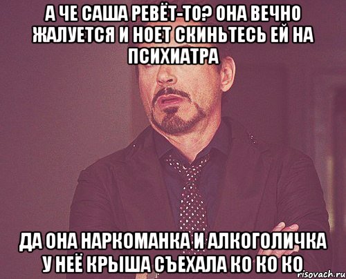 а че Саша ревёт-то? она вечно жалуется и ноет скиньтесь ей на психиатра да она наркоманка и алкоголичка у неё крыша съехала КО КО КО, Мем твое выражение лица