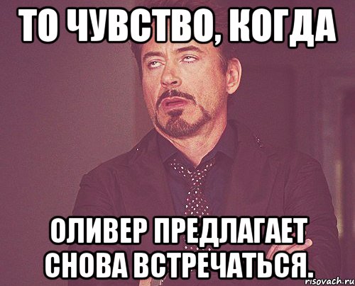 То чувство, когда Оливер предлагает снова встречаться., Мем твое выражение лица