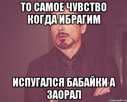 то самое чувство когда ибрагим испугался бабайки а заорал, Мем твое выражение лица