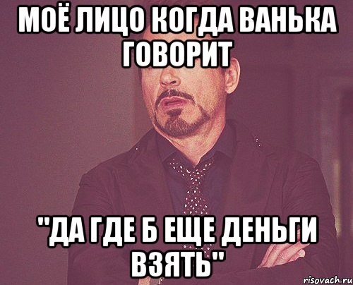 моё лицо когда ванька говорит "да где б еще деньги взять", Мем твое выражение лица