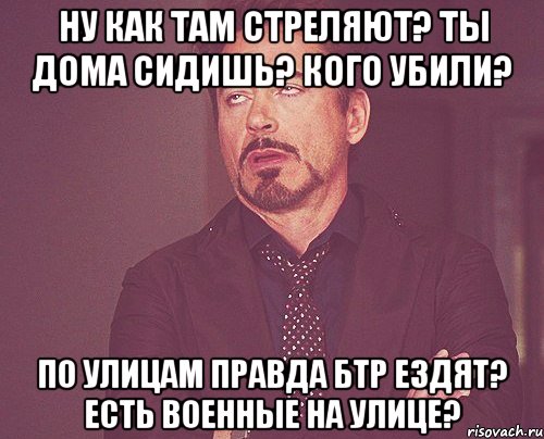 ну как там стреляют? ты дома сидишь? кого убили? по улицам правда БТР ездят? есть военные на улице?, Мем твое выражение лица