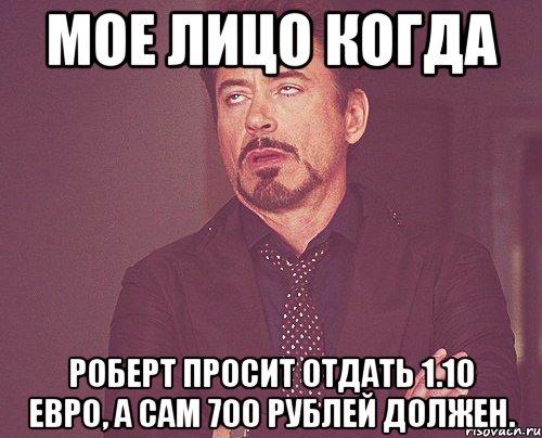 Мое лицо когда Роберт просит отдать 1.10 евро, а сам 700 рублей должен., Мем твое выражение лица