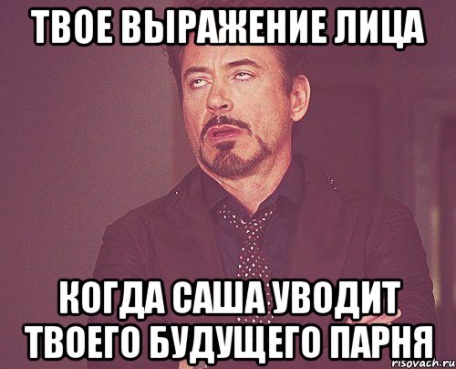 твое выражение лица когда саша уводит твоего будущего парня, Мем твое выражение лица