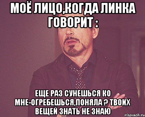 Моё лицо,когда Линка говорит : еще раз сунешься ко мне-огребешься,поняла ? твоих вещей знать не знаю, Мем твое выражение лица