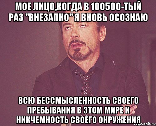 МОЕ ЛИЦО,КОГДА В 100500-ТЫЙ РАЗ "ВНЕЗАПНО" Я ВНОВЬ ОСОЗНАЮ ВСЮ БЕССМЫСЛЕННОСТЬ СВОЕГО ПРЕБЫВАНИЯ В ЭТОМ МИРЕ И НИКЧЕМНОСТЬ СВОЕГО ОКРУЖЕНИЯ, Мем твое выражение лица