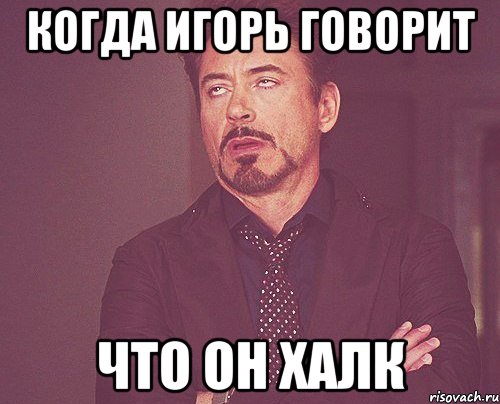 когда Игорь говорит что он Халк, Мем твое выражение лица