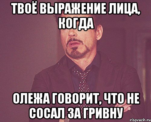 Твоё выражение лица, когда Олежа говорит, что не сосал за гривну, Мем твое выражение лица