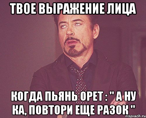 Твое выражение лица Когда пьянь орет : " А ну ка, повтори еще разок ", Мем твое выражение лица