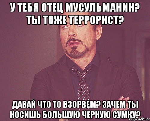 У тебя отец мусульманин? Ты тоже террорист? Давай что то взорвем? Зачем ты носишь большую черную сумку?, Мем твое выражение лица