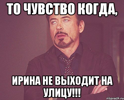 То чувство когда, Ирина не выходит на улицу!!!, Мем твое выражение лица