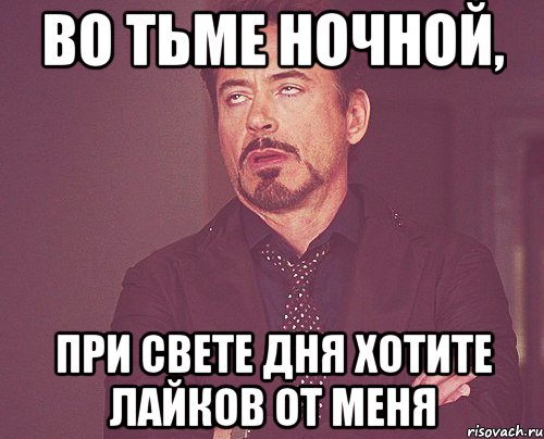 во тьме ночной, при свете дня хотите лайков от меня, Мем твое выражение лица