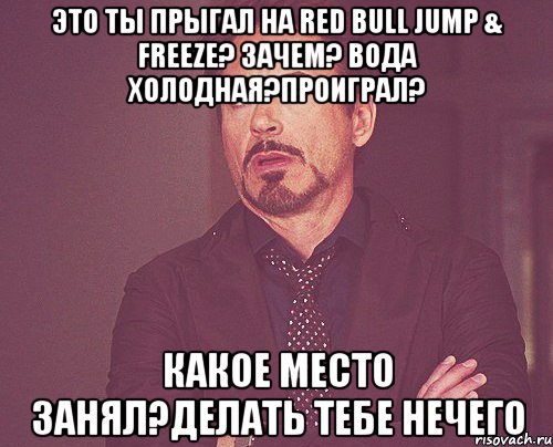 ЭТО ТЫ ПРЫГАЛ НА Red Bull Jump & Freeze? ЗАЧЕМ? ВОДА ХОЛОДНАЯ?ПРОИГРАЛ? КАКОЕ МЕСТО ЗАНЯЛ?ДЕЛАТЬ ТЕБЕ НЕЧЕГО, Мем твое выражение лица