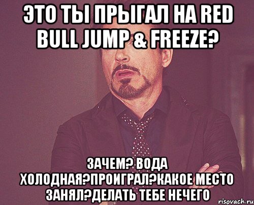 ЭТО ТЫ ПРЫГАЛ НА Red Bull Jump & Freeze? ЗАЧЕМ? ВОДА ХОЛОДНАЯ?ПРОИГРАЛ?КАКОЕ МЕСТО ЗАНЯЛ?ДЕЛАТЬ ТЕБЕ НЕЧЕГО, Мем твое выражение лица