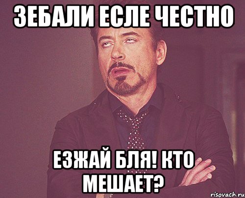 зебали есле честно езжай бля! кто мешает?, Мем твое выражение лица