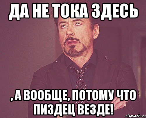 Да не тока здесь , а вообще, потому что пиздец везде!, Мем твое выражение лица