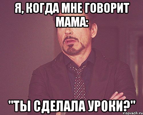 Я, когда мне говорит мама: "Ты сделала уроки?", Мем твое выражение лица