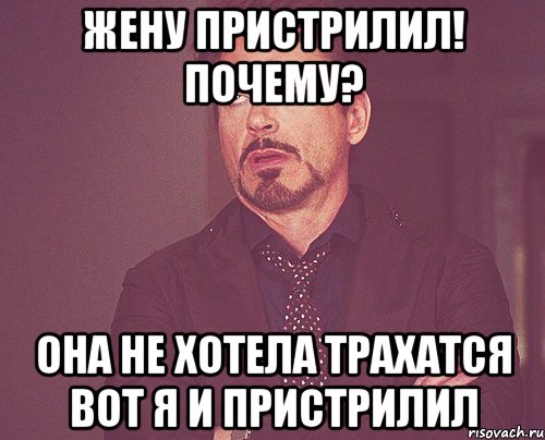 Жену пристрилил! Почему? Она не хотела трахатся вот я и пристрилил, Мем твое выражение лица