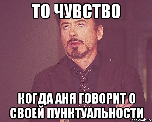 то чувство когда аня говорит о своей пунктуальности, Мем твое выражение лица