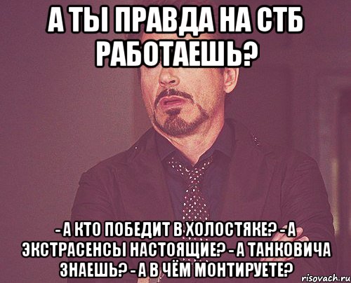 а ты правда на СТБ работаешь? - А кто победит в холостяке? - а экстрасенсы настоящие? - А танковича знаешь? - а в чём монтируете?, Мем твое выражение лица