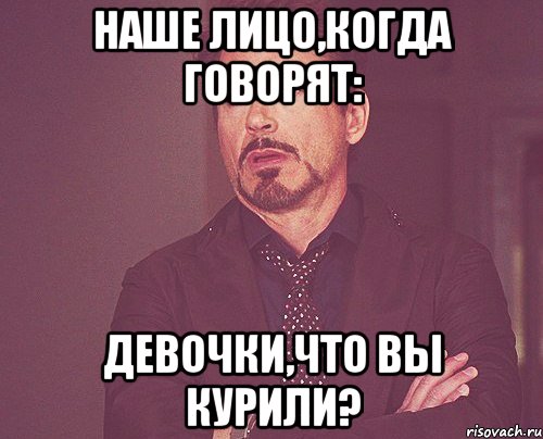 Наше лицо,когда говорят: Девочки,что вы курили?, Мем твое выражение лица