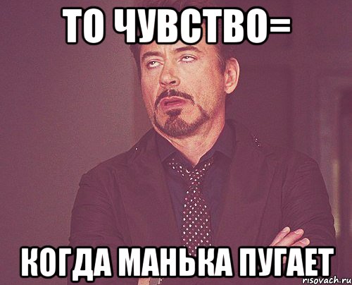 То чувство= когда Манька пугает, Мем твое выражение лица