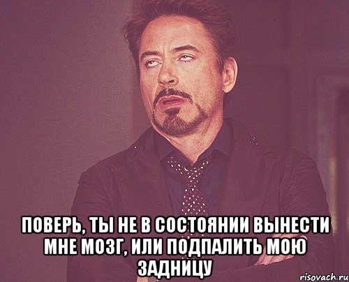  поверь, ты не в состоянии вынести мне мозг, или подпалить мою задницу, Мем твое выражение лица