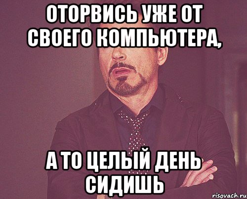 Оторвись уже от своего компьютера, а то целый день сидишь, Мем твое выражение лица