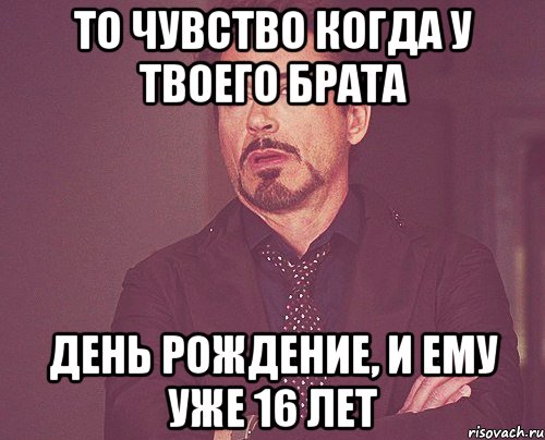 То чувство когда у твоего брата День рождение, и ему уже 16 лет, Мем твое выражение лица