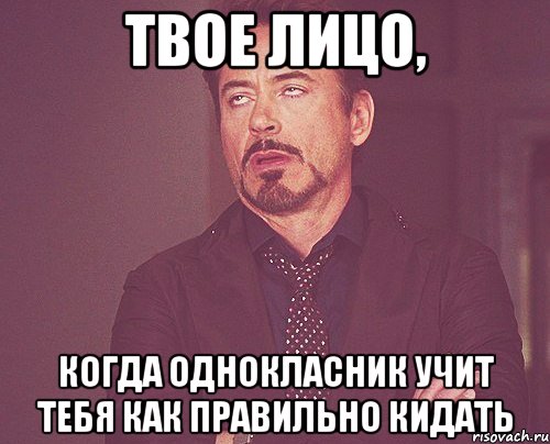 ТВОЕ ЛИЦО, КОГДА ОДНОКЛАСНИК УЧИТ ТЕБЯ КАК ПРАВИЛЬНО КИДАТЬ, Мем твое выражение лица