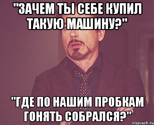 "Зачем ты себе купил такую машину?" "Где по нашим пробкам гонять собрался?", Мем твое выражение лица