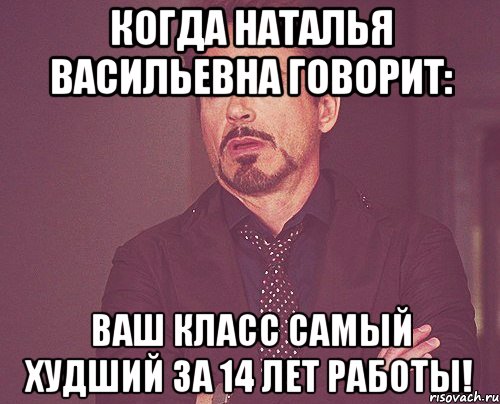 Когда Наталья Васильевна говорит: Ваш класс самый худший за 14 лет работы!, Мем твое выражение лица