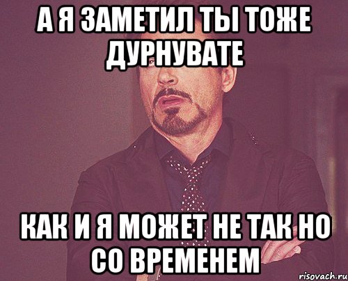 а я заметил ты тоже дурнувате как и я может не так но со временем, Мем твое выражение лица