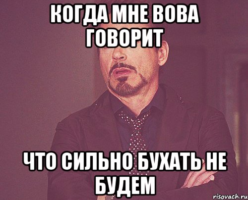 Когда мне вова говорит что сильно бухать не будем, Мем твое выражение лица