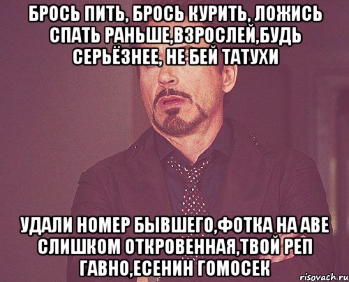 брось пить, брось курить, ложись спать раньше,взрослей,будь серьёзнее, не бей татухи удали номер бывшего,фотка на аве слишком откровенная,твой реп гавно,Есенин гомосек, Мем твое выражение лица