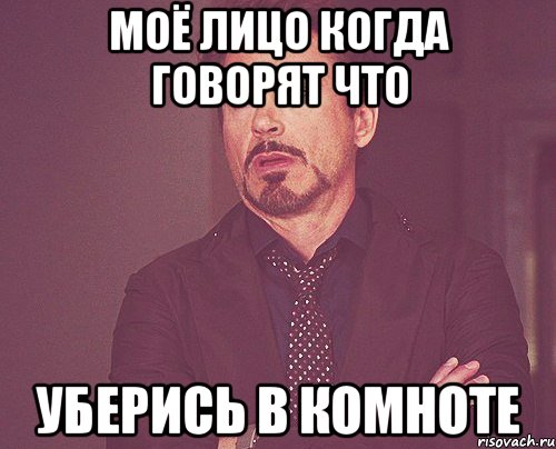 Моё лицо когда говорят что Уберись в комноте, Мем твое выражение лица