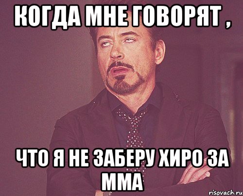Когда мне говорят , что я не заберу хиро за ММа, Мем твое выражение лица