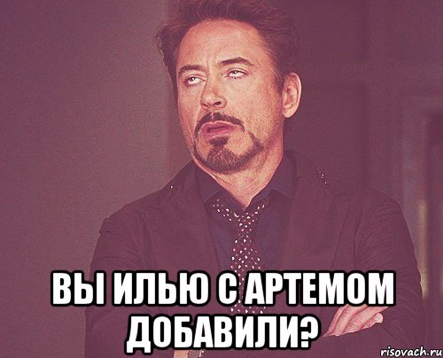  Вы илью с артемом добавили?, Мем твое выражение лица