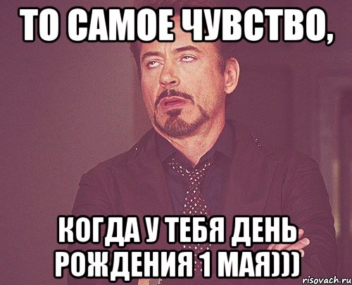 ТО САМОЕ ЧУВСТВО, КОГДА У ТЕБЯ ДЕНЬ РОЖДЕНИЯ 1 МАЯ))), Мем твое выражение лица