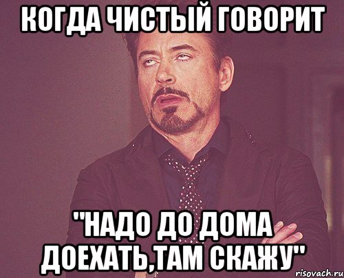 Когда чистый говорит "Надо до дома доехать,там скажу", Мем твое выражение лица