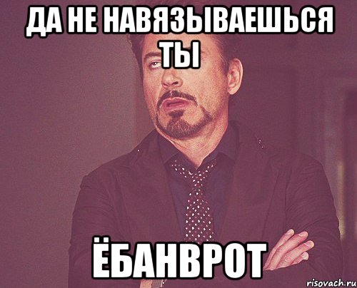 ДА НЕ НАВЯЗЫВАЕШЬСЯ ТЫ ёбанврот, Мем твое выражение лица