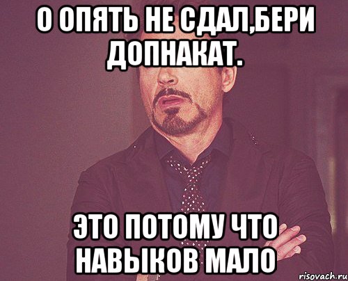 о опять не сдал,бери допнакат. это потому что навыков мало, Мем твое выражение лица