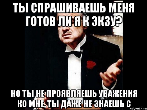 Ты спрашиваешь меня готов ли я к экзу? Но ты не проявляешь уважения ко мне, ты даже не знаешь C