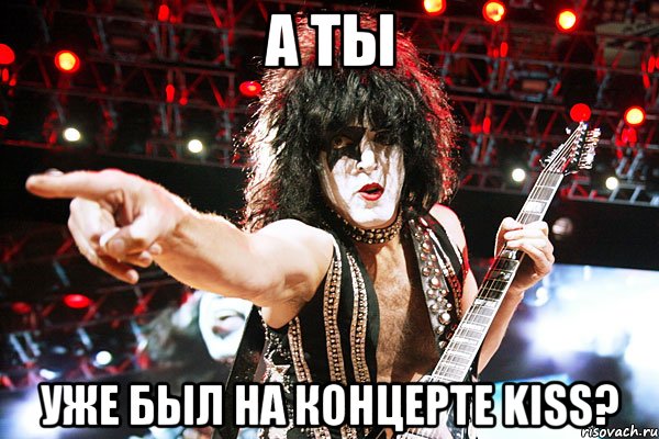 А ТЫ УЖЕ БЫЛ НА КОНЦЕРТЕ KISS?