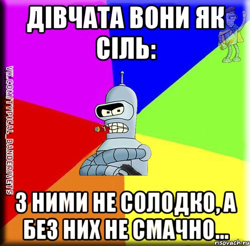 Дівчата вони як сіль: з ними не солодко, а без них не смачно...