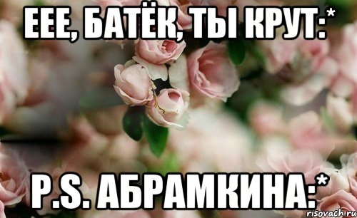 Еее, батёк, ты крут:* P.S. Абрамкина:*
