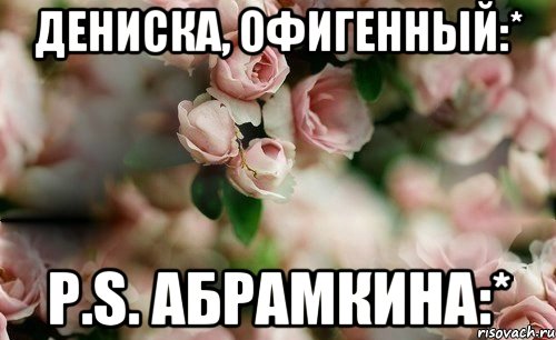 Дениска, офигенный:* P.S. Абрамкина:*