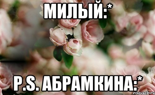 Милый:* P.S. Абрамкина:*
